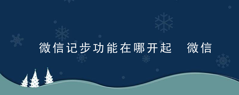 微信记步功能在哪开起 微信如何打开微信运动的计步功能